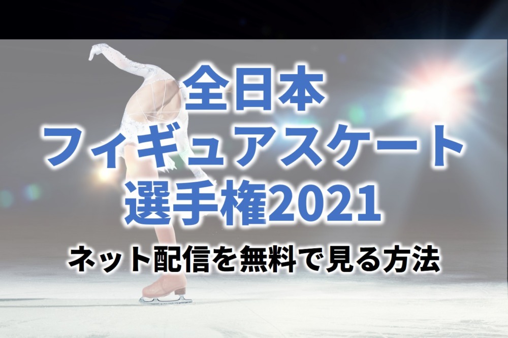 全日本フィギュアスケート選手権2021ネット配信見逃し動画を見れるサイト